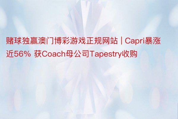 赌球独赢澳门博彩游戏正规网站 | Capri暴涨近56% 获Coach母公司Tapestry收购