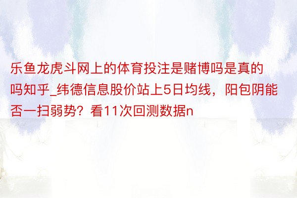 乐鱼龙虎斗网上的体育投注是赌博吗是真的吗知乎_纬德信息股价站上5日均线，阳包阴能否一扫弱势？看11次回测数据n