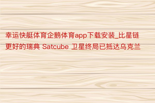 幸运快艇体育企鹅体育app下载安装_比星链更好的瑞典 Satcube 卫星终局已抵达乌克兰