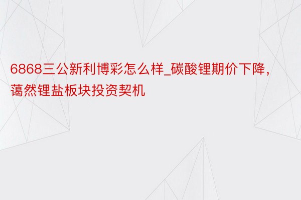 6868三公新利博彩怎么样_碳酸锂期价下降，蔼然锂盐板块投资契机