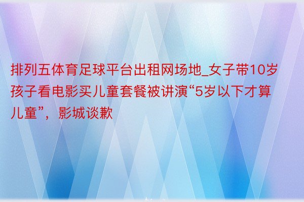 排列五体育足球平台出租网场地_女子带10岁孩子看电影买儿童套餐被讲演“5岁以下才算儿童”，影城谈歉