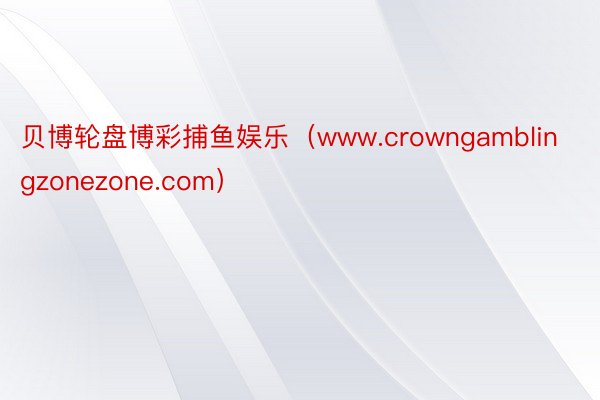 贝博轮盘博彩捕鱼娱乐（www.crowngamblingzonezone.com）