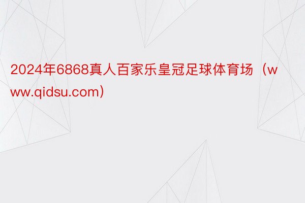 2024年6868真人百家乐皇冠足球体育场（www.qidsu.com）