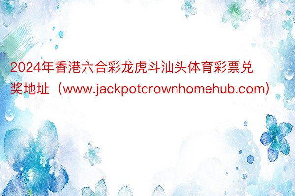 2024年香港六合彩龙虎斗汕头体育彩票兑奖地址（www.jackpotcrownhomehub.com）