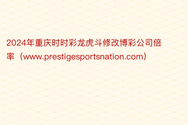2024年重庆时时彩龙虎斗修改博彩公司倍率（www.prestigesportsnation.com）