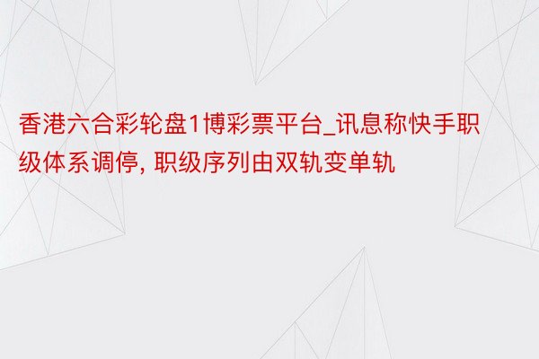 香港六合彩轮盘1博彩票平台_讯息称快手职级体系调停， 职级序列由双轨变单轨