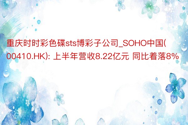 重庆时时彩色碟sts博彩子公司_SOHO中国(00410.HK): 上半年营收8.22亿元 同比着落8%
