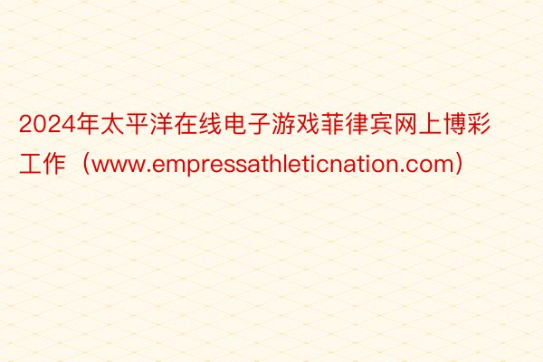 2024年太平洋在线电子游戏菲律宾网上博彩工作（www.empressathleticnation.com）