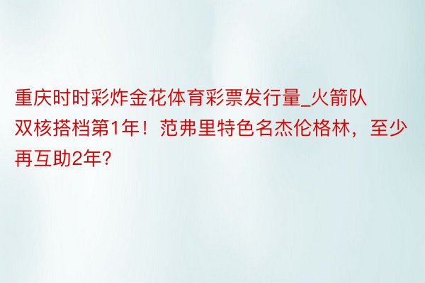 重庆时时彩炸金花体育彩票发行量_火箭队双核搭档第1年！范弗里特色名杰伦格林，至少再互助2年？