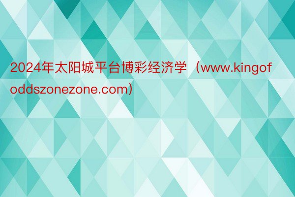 2024年太阳城平台博彩经济学（www.kingofoddszonezone.com）