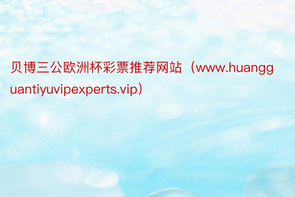 贝博三公欧洲杯彩票推荐网站（www.huangguantiyuvipexperts.vip）