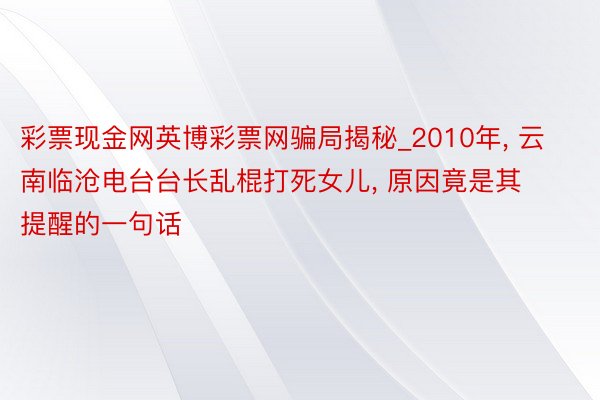 彩票现金网英博彩票网骗局揭秘_2010年, 云南临沧电台台长乱棍打死女儿, 原因竟是其提醒的一句话