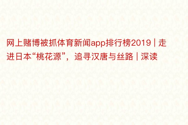 网上赌博被抓体育新闻app排行榜2019 | 走进日本“桃花源”，追寻汉唐与丝路 | 深读