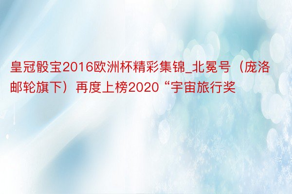 皇冠骰宝2016欧洲杯精彩集锦_北冕号（庞洛邮轮旗下）再度上榜2020 “宇宙旅行奖