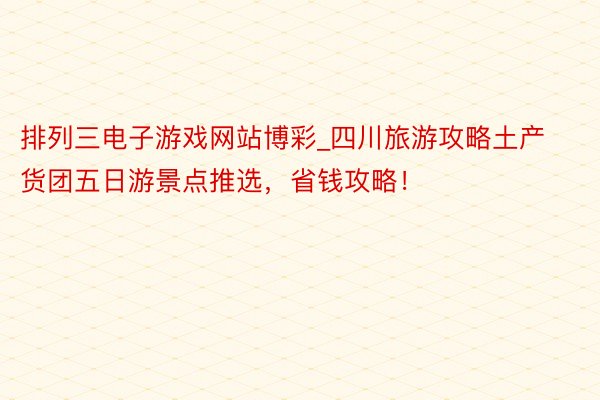 排列三电子游戏网站博彩_四川旅游攻略土产货团五日游景点推选，省钱攻略！