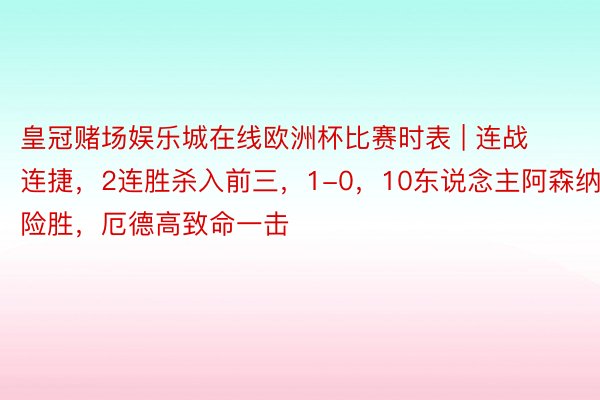 皇冠赌场娱乐城在线欧洲杯比赛时表 | 连战连捷，2连胜杀入前三，1-0，10东说念主阿森纳险胜，厄德高致命一击