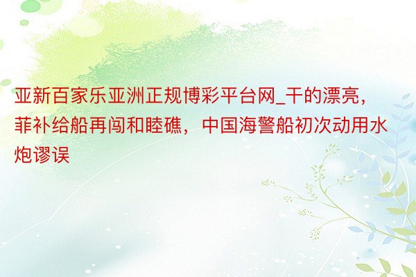 亚新百家乐亚洲正规博彩平台网_干的漂亮，菲补给船再闯和睦礁，中国海警船初次动用水炮谬误