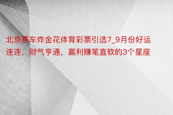 北京赛车炸金花体育彩票引选7_9月份好运连连，财气亨通，赢利赚笔直软的3个星座