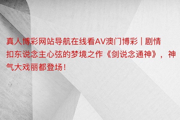 真人博彩网站导航在线看AV澳门博彩 | 剧情扣东说念主心弦的梦境之作《剑说念通神》，神气大戏丽都登场！