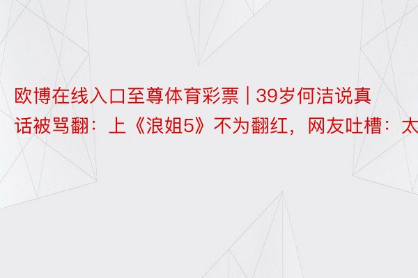 欧博在线入口至尊体育彩票 | 39岁何洁说真话被骂翻：上《浪姐5》不为翻红，网友吐槽：太弊端