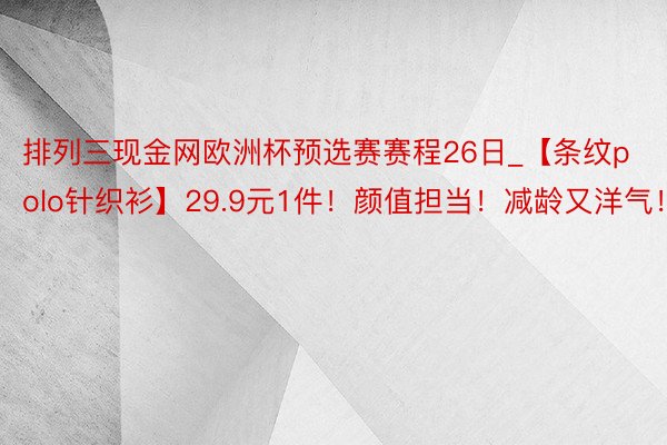 排列三现金网欧洲杯预选赛赛程26日_【条纹polo针织衫】29.9元1件！颜值担当！减龄又洋气！