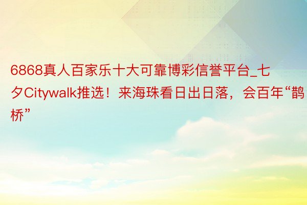 6868真人百家乐十大可靠博彩信誉平台_七夕Citywalk推选！来海珠看日出日落，会百年“鹊桥”