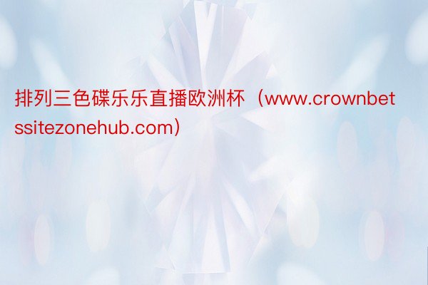 排列三色碟乐乐直播欧洲杯（www.crownbetssitezonehub.com）