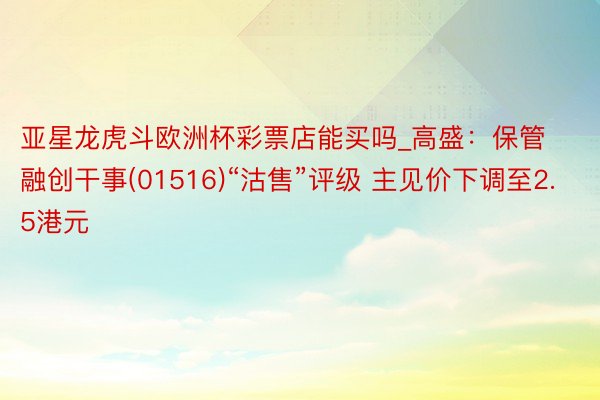 亚星龙虎斗欧洲杯彩票店能买吗_高盛：保管融创干事(01516)“沽售”评级 主见价下调至2.5港元