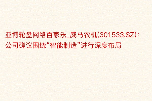 亚博轮盘网络百家乐_威马农机(301533.SZ)：公司磋议围绕“智能制造”进行深度布局