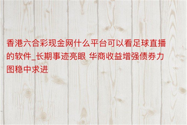 香港六合彩现金网什么平台可以看足球直播的软件_长期事迹亮眼 华商收益增强债券力图稳中求进