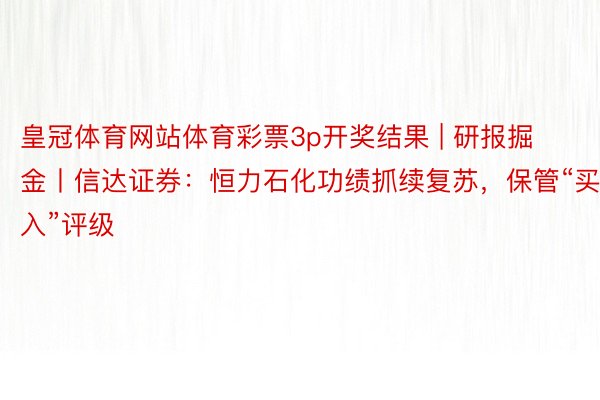 皇冠体育网站体育彩票3p开奖结果 | 研报掘金丨信达证券：恒力石化功绩抓续复苏，保管“买入”评级