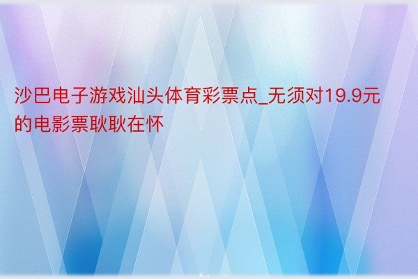 沙巴电子游戏汕头体育彩票点_无须对19.9元的电影票耿耿在怀