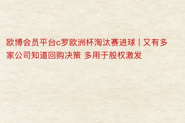 欧博会员平台c罗欧洲杯淘汰赛进球 | 又有多家公司知道回购决策 多用于股权激发