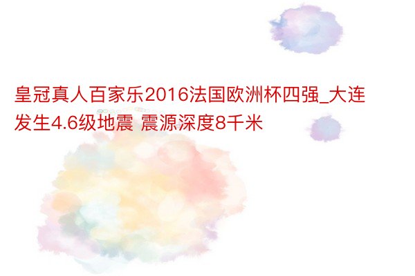 皇冠真人百家乐2016法国欧洲杯四强_大连发生4.6级地震 震源深度8千米