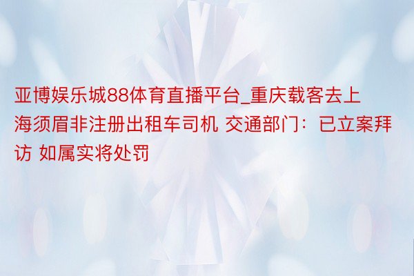 亚博娱乐城88体育直播平台_重庆载客去上海须眉非注册出租车司机 交通部门：已立案拜访 如属实将处罚