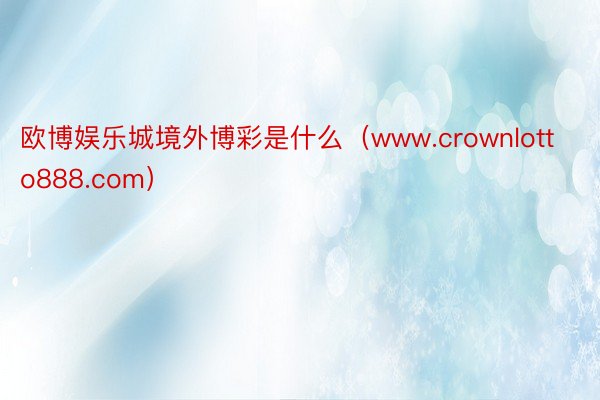 欧博娱乐城境外博彩是什么（www.crownlotto888.com）