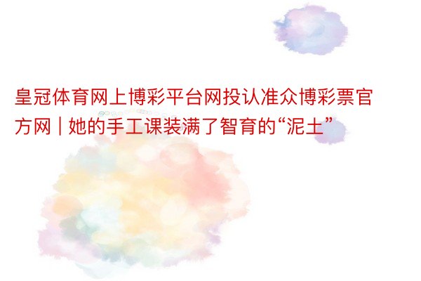 皇冠体育网上博彩平台网投认准众博彩票官方网 | 她的手工课装满了智育的“泥土”