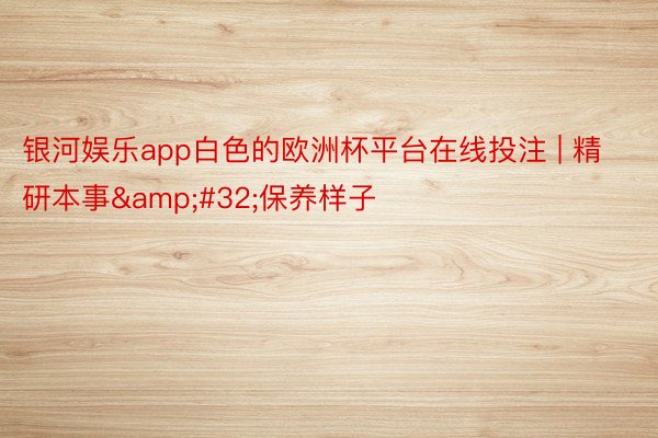 银河娱乐app白色的欧洲杯平台在线投注 | 精研本事&#32;保养样子