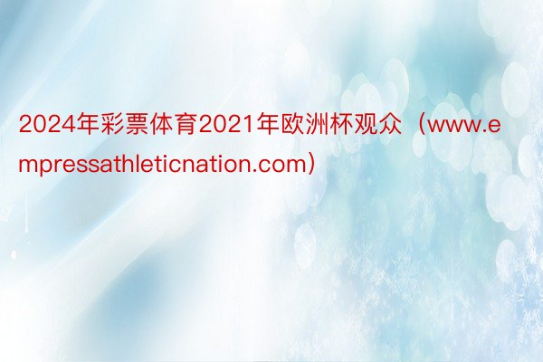 2024年彩票体育2021年欧洲杯观众（www.empressathleticnation.com）