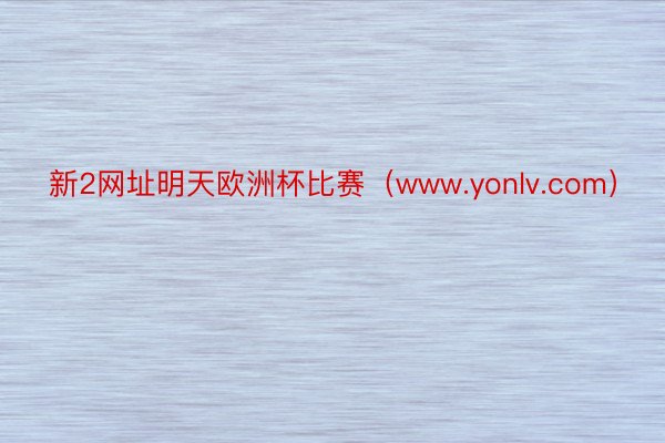 新2网址明天欧洲杯比赛（www.yonlv.com）