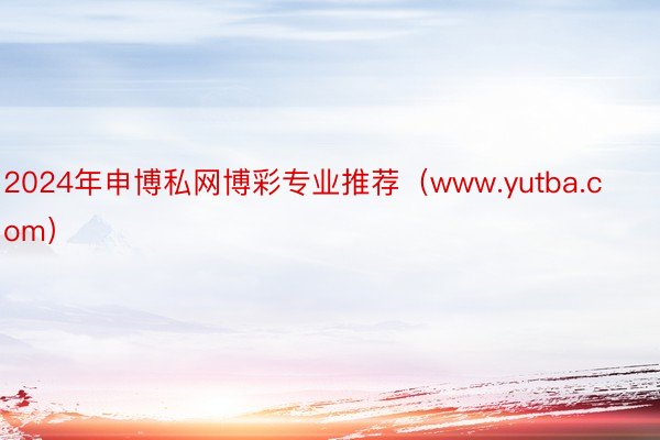 2024年申博私网博彩专业推荐（www.yutba.com）