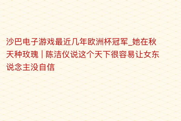 沙巴电子游戏最近几年欧洲杯冠军_她在秋天种玫瑰 | 陈洁仪说这个天下很容易让女东说念主没自信