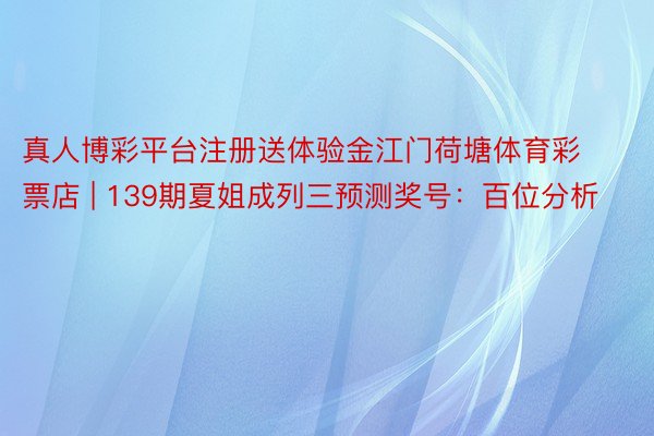 真人博彩平台注册送体验金江门荷塘体育彩票店 | 139期夏姐成列三预测奖号：百位分析