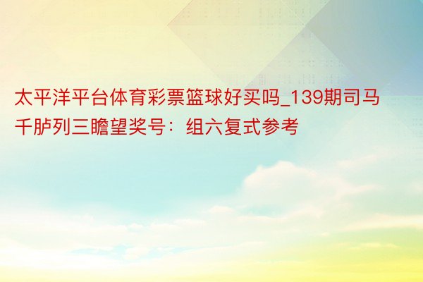 太平洋平台体育彩票篮球好买吗_139期司马千胪列三瞻望奖号：组六复式参考