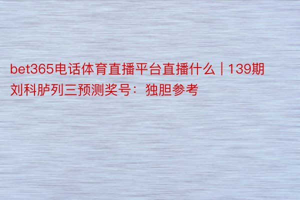 bet365电话体育直播平台直播什么 | 139期刘科胪列三预测奖号：独胆参考