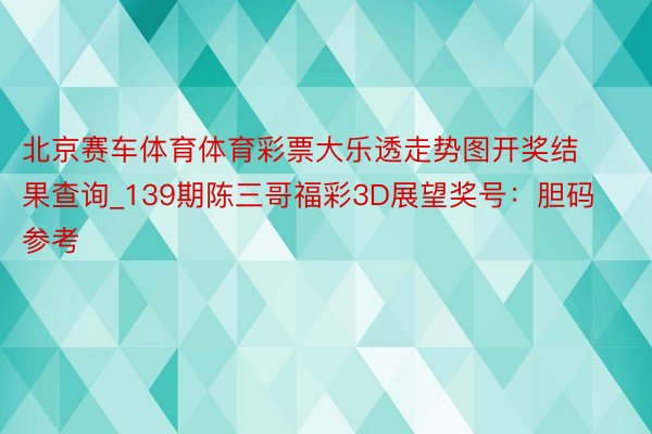 北京赛车体育体育彩票大乐透走势图开奖结果查询_139期陈三哥福彩3D展望奖号：胆码参考