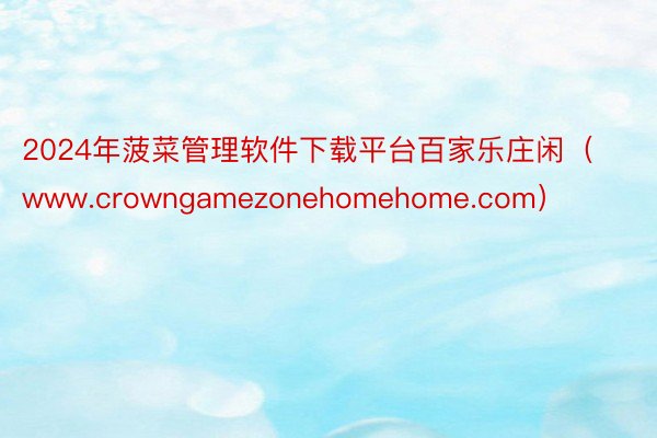 2024年菠菜管理软件下载平台百家乐庄闲（www.crowngamezonehomehome.com）