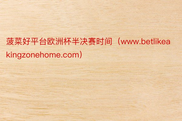 菠菜好平台欧洲杯半决赛时间（www.betlikeakingzonehome.com）