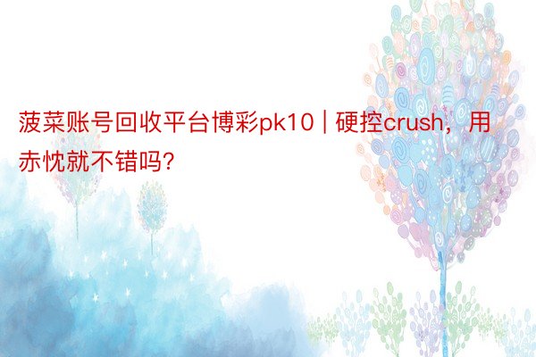 菠菜账号回收平台博彩pk10 | 硬控crush，用赤忱就不错吗？