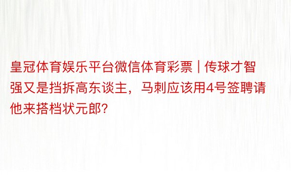 皇冠体育娱乐平台微信体育彩票 | 传球才智强又是挡拆高东谈主，马刺应该用4号签聘请他来搭档状元郎？